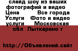 слайд-шоу из ваших фотографий и видео › Цена ­ 500 - Все города Услуги » Фото и видео услуги   . Московская обл.,Лыткарино г.